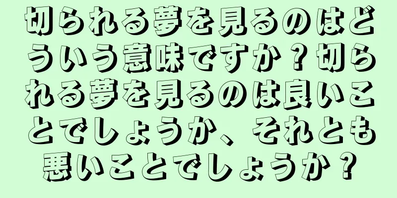 切られる夢を見るのはどういう意味ですか？切られる夢を見るのは良いことでしょうか、それとも悪いことでしょうか？