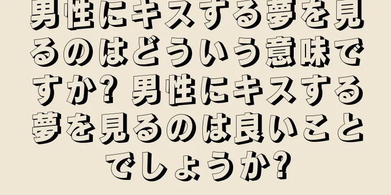 男性にキスする夢を見るのはどういう意味ですか? 男性にキスする夢を見るのは良いことでしょうか?