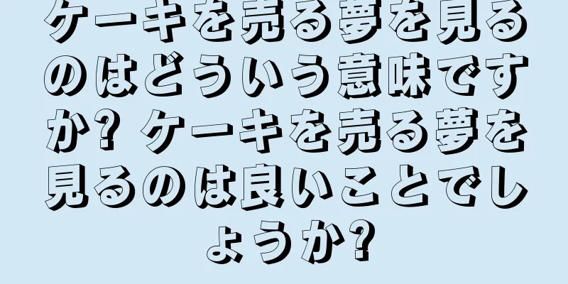 ケーキを売る夢を見るのはどういう意味ですか? ケーキを売る夢を見るのは良いことでしょうか?