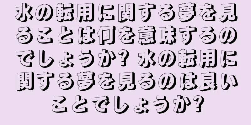 水の転用に関する夢を見ることは何を意味するのでしょうか? 水の転用に関する夢を見るのは良いことでしょうか?