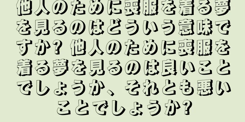 他人のために喪服を着る夢を見るのはどういう意味ですか? 他人のために喪服を着る夢を見るのは良いことでしょうか、それとも悪いことでしょうか?