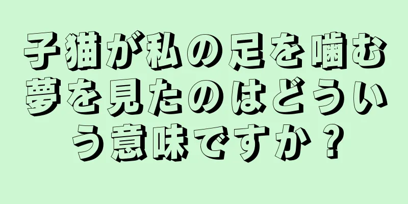 子猫が私の足を噛む夢を見たのはどういう意味ですか？
