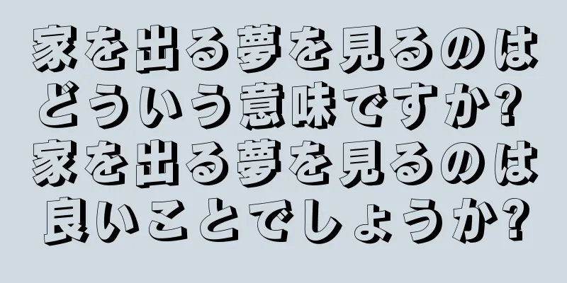 家を出る夢を見るのはどういう意味ですか? 家を出る夢を見るのは良いことでしょうか?
