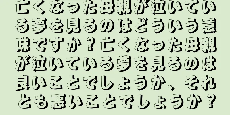 亡くなった母親が泣いている夢を見るのはどういう意味ですか？亡くなった母親が泣いている夢を見るのは良いことでしょうか、それとも悪いことでしょうか？