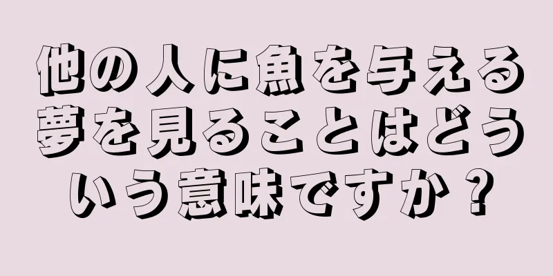 他の人に魚を与える夢を見ることはどういう意味ですか？
