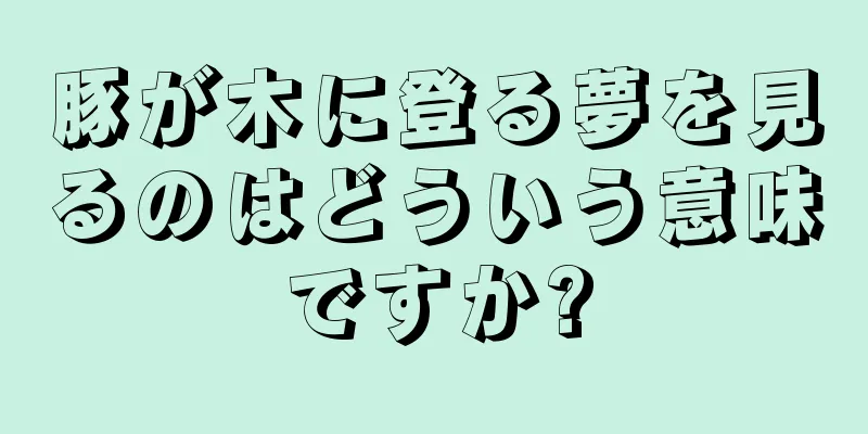 豚が木に登る夢を見るのはどういう意味ですか?