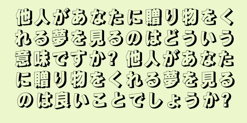 他人があなたに贈り物をくれる夢を見るのはどういう意味ですか? 他人があなたに贈り物をくれる夢を見るのは良いことでしょうか?