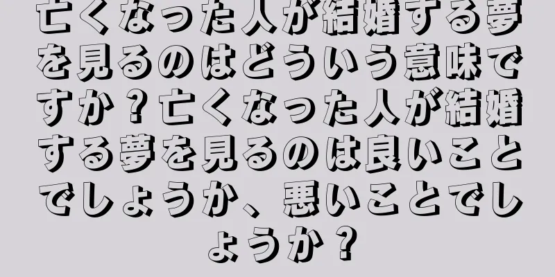 亡くなった人が結婚する夢を見るのはどういう意味ですか？亡くなった人が結婚する夢を見るのは良いことでしょうか、悪いことでしょうか？