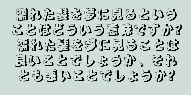濡れた髪を夢に見るということはどういう意味ですか? 濡れた髪を夢に見ることは良いことでしょうか、それとも悪いことでしょうか?