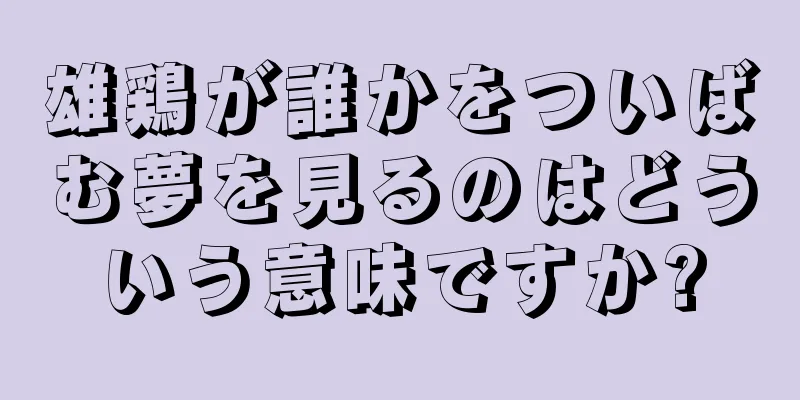 雄鶏が誰かをついばむ夢を見るのはどういう意味ですか?