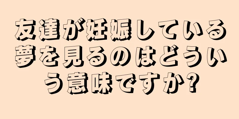 友達が妊娠している夢を見るのはどういう意味ですか?