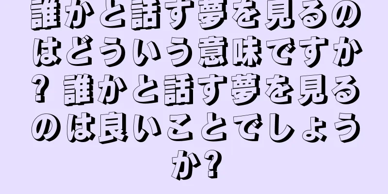 誰かと話す夢を見るのはどういう意味ですか? 誰かと話す夢を見るのは良いことでしょうか?