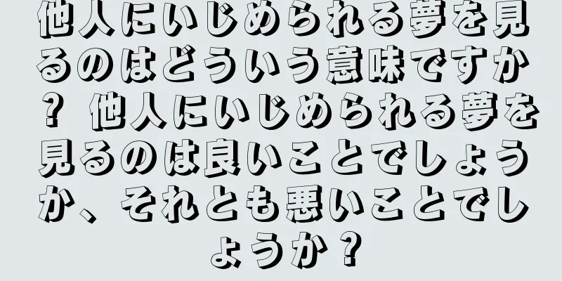 他人にいじめられる夢を見るのはどういう意味ですか？ 他人にいじめられる夢を見るのは良いことでしょうか、それとも悪いことでしょうか？