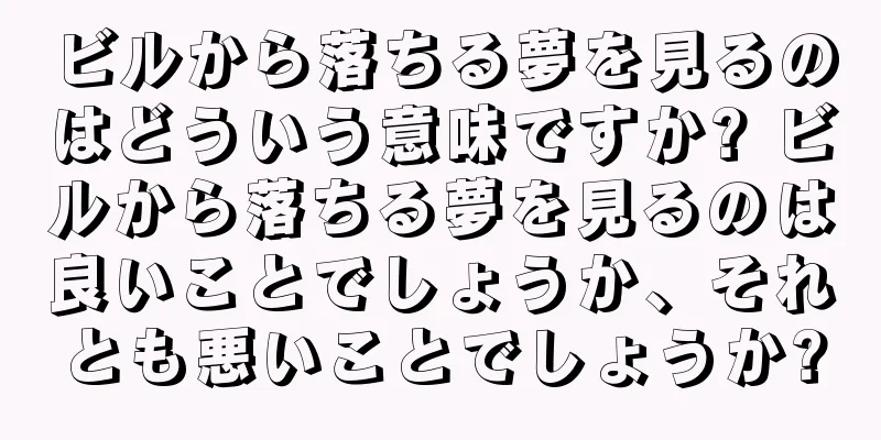 ビルから落ちる夢を見るのはどういう意味ですか? ビルから落ちる夢を見るのは良いことでしょうか、それとも悪いことでしょうか?