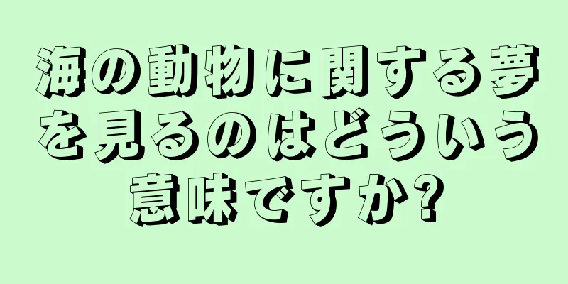 海の動物に関する夢を見るのはどういう意味ですか?
