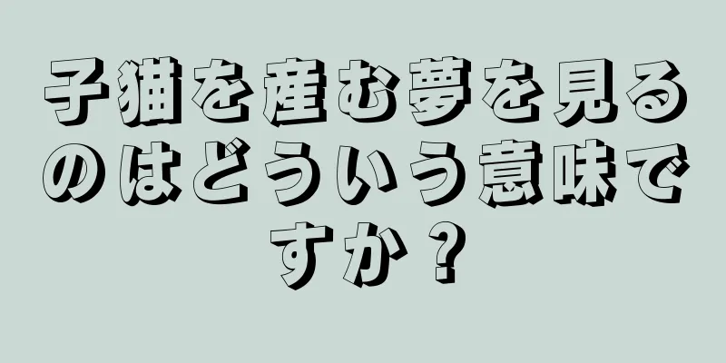 子猫を産む夢を見るのはどういう意味ですか？
