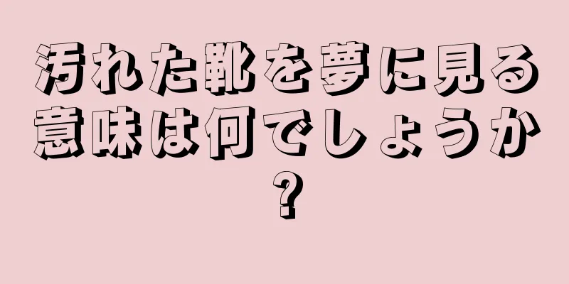 汚れた靴を夢に見る意味は何でしょうか?