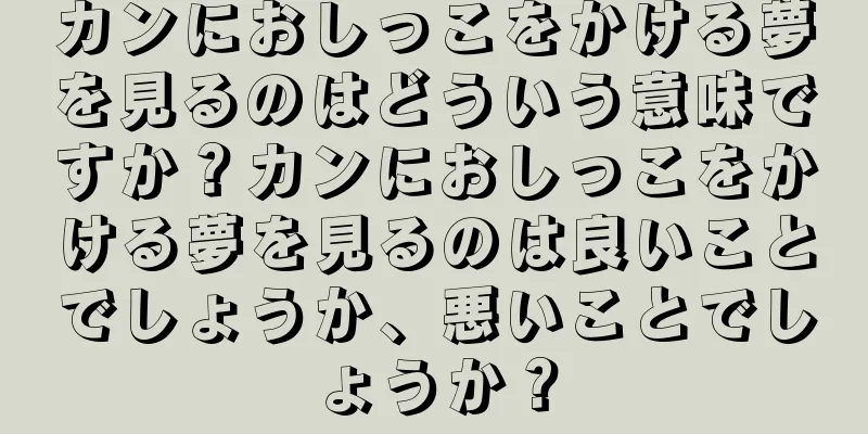 カンにおしっこをかける夢を見るのはどういう意味ですか？カンにおしっこをかける夢を見るのは良いことでしょうか、悪いことでしょうか？
