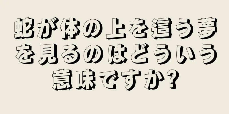 蛇が体の上を這う夢を見るのはどういう意味ですか?