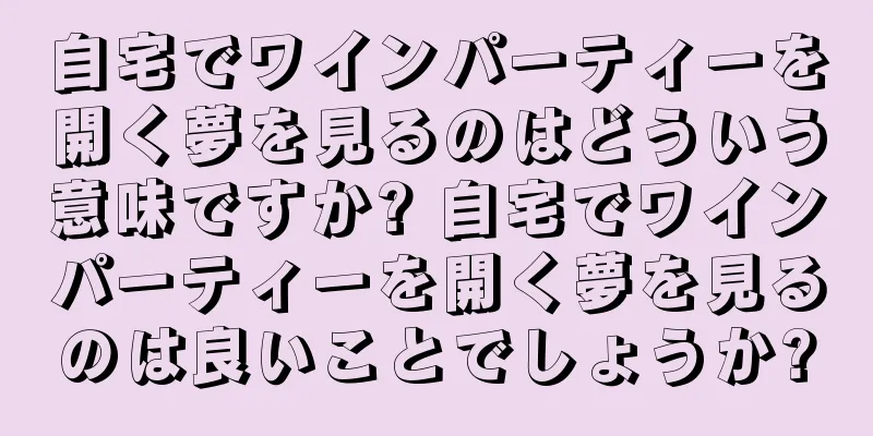 自宅でワインパーティーを開く夢を見るのはどういう意味ですか? 自宅でワインパーティーを開く夢を見るのは良いことでしょうか?