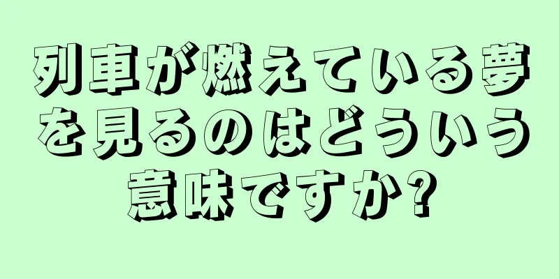 列車が燃えている夢を見るのはどういう意味ですか?
