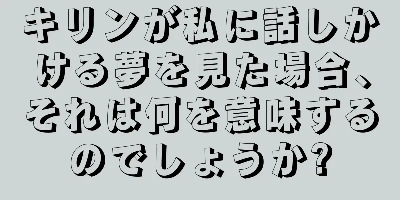 キリンが私に話しかける夢を見た場合、それは何を意味するのでしょうか?