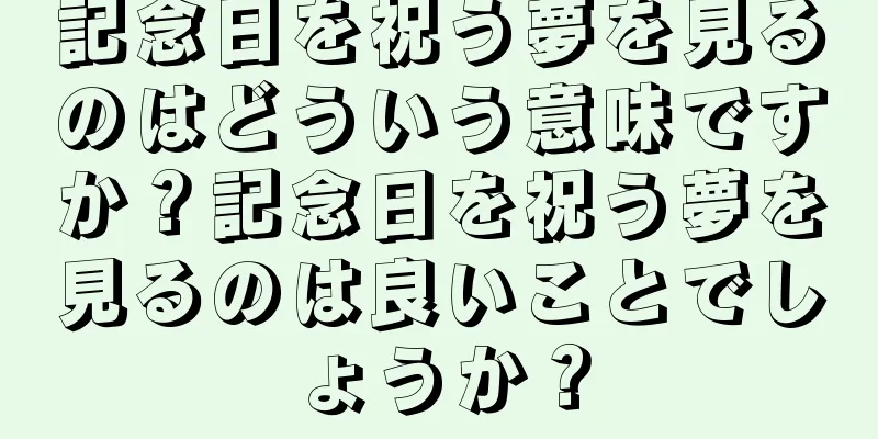 記念日を祝う夢を見るのはどういう意味ですか？記念日を祝う夢を見るのは良いことでしょうか？
