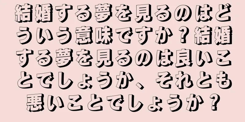 結婚する夢を見るのはどういう意味ですか？結婚する夢を見るのは良いことでしょうか、それとも悪いことでしょうか？