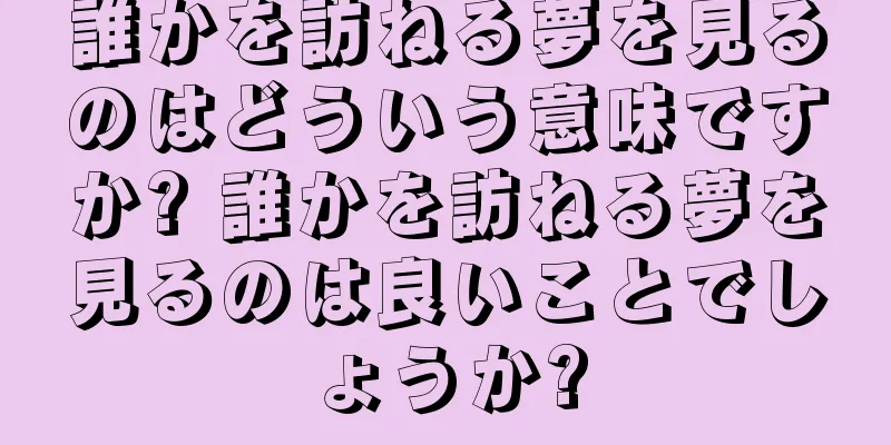 誰かを訪ねる夢を見るのはどういう意味ですか? 誰かを訪ねる夢を見るのは良いことでしょうか?
