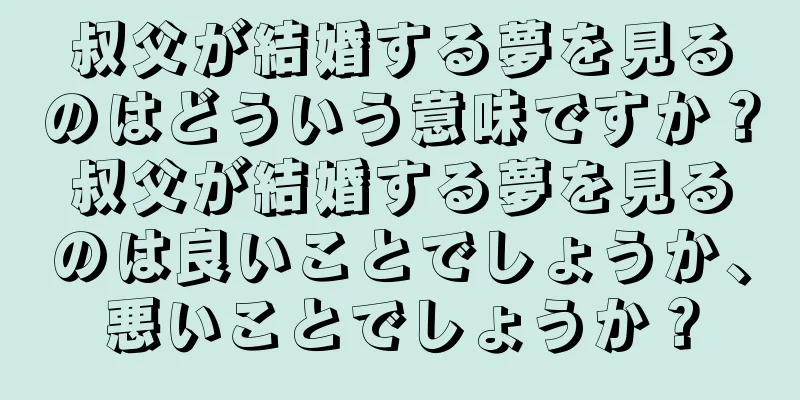 叔父が結婚する夢を見るのはどういう意味ですか？叔父が結婚する夢を見るのは良いことでしょうか、悪いことでしょうか？