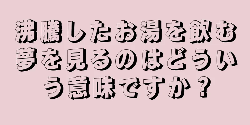 沸騰したお湯を飲む夢を見るのはどういう意味ですか？