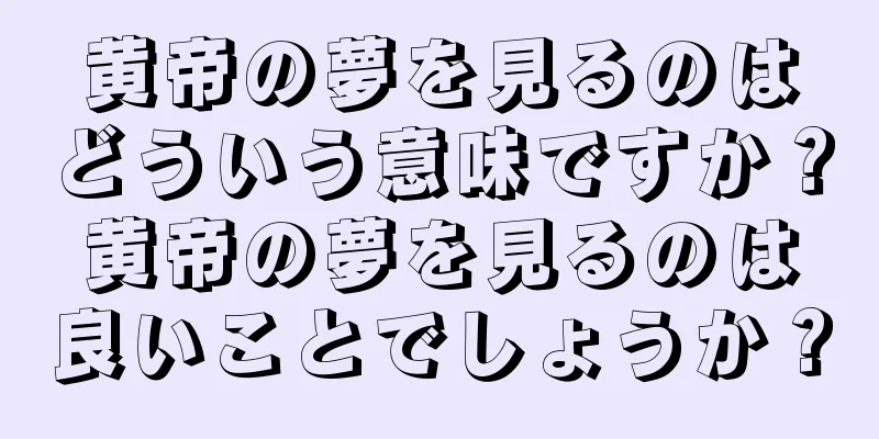 黄帝の夢を見るのはどういう意味ですか？黄帝の夢を見るのは良いことでしょうか？