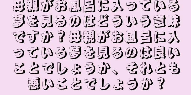 母親がお風呂に入っている夢を見るのはどういう意味ですか？母親がお風呂に入っている夢を見るのは良いことでしょうか、それとも悪いことでしょうか？