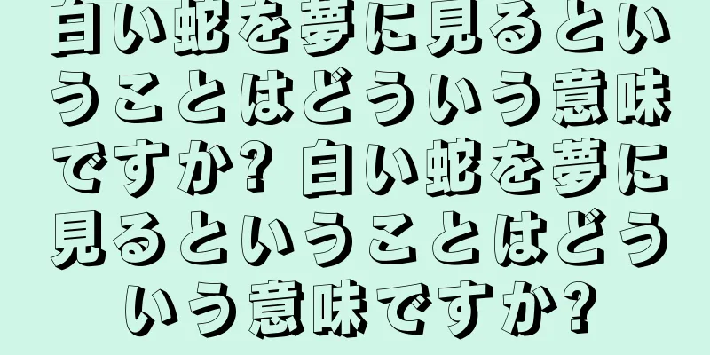 白い蛇を夢に見るということはどういう意味ですか? 白い蛇を夢に見るということはどういう意味ですか?