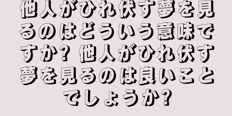 他人がひれ伏す夢を見るのはどういう意味ですか? 他人がひれ伏す夢を見るのは良いことでしょうか?