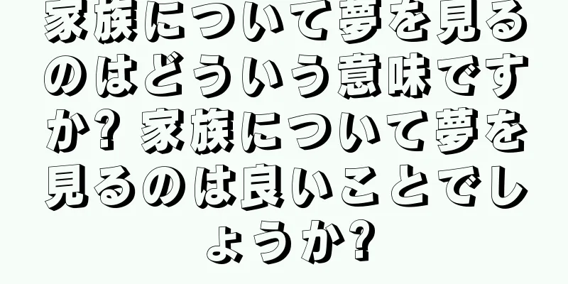 家族について夢を見るのはどういう意味ですか? 家族について夢を見るのは良いことでしょうか?
