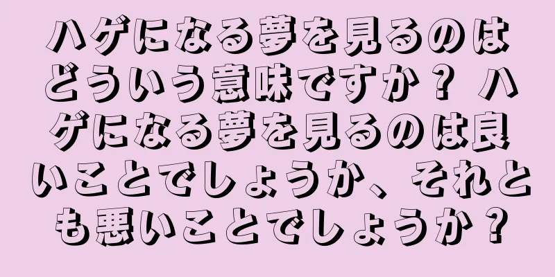 ハゲになる夢を見るのはどういう意味ですか？ ハゲになる夢を見るのは良いことでしょうか、それとも悪いことでしょうか？