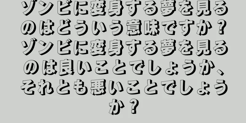 ゾンビに変身する夢を見るのはどういう意味ですか？ゾンビに変身する夢を見るのは良いことでしょうか、それとも悪いことでしょうか？