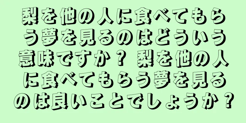 梨を他の人に食べてもらう夢を見るのはどういう意味ですか？ 梨を他の人に食べてもらう夢を見るのは良いことでしょうか？