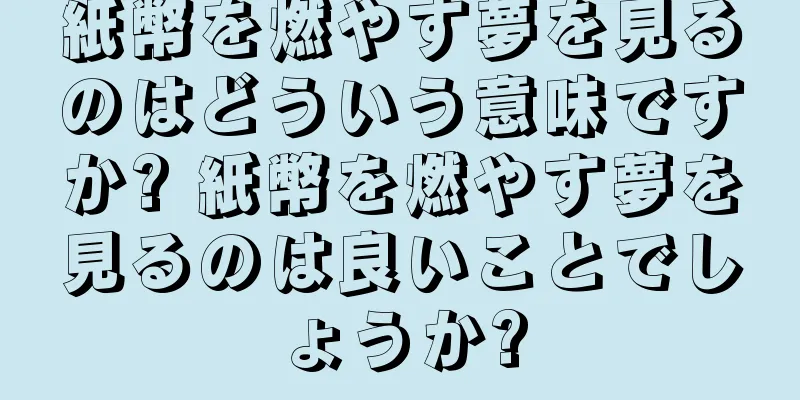 紙幣を燃やす夢を見るのはどういう意味ですか? 紙幣を燃やす夢を見るのは良いことでしょうか?