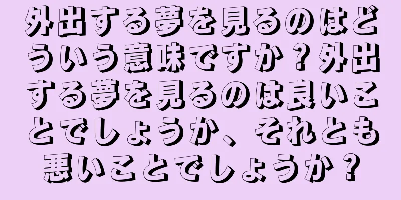 外出する夢を見るのはどういう意味ですか？外出する夢を見るのは良いことでしょうか、それとも悪いことでしょうか？