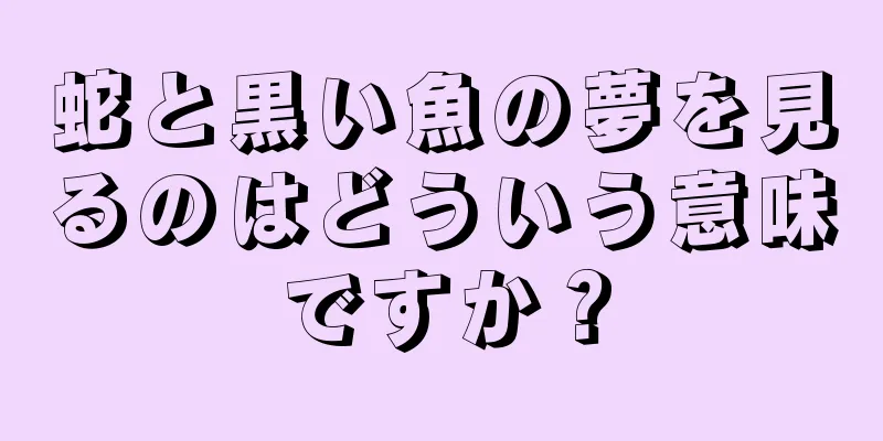 蛇と黒い魚の夢を見るのはどういう意味ですか？