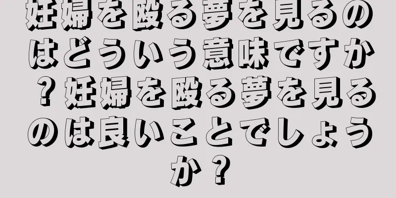 妊婦を殴る夢を見るのはどういう意味ですか？妊婦を殴る夢を見るのは良いことでしょうか？