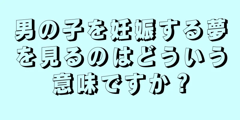 男の子を妊娠する夢を見るのはどういう意味ですか？