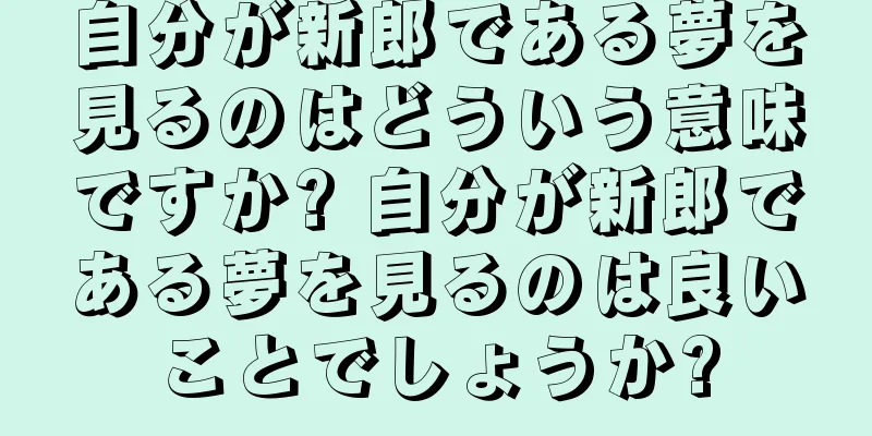 自分が新郎である夢を見るのはどういう意味ですか? 自分が新郎である夢を見るのは良いことでしょうか?