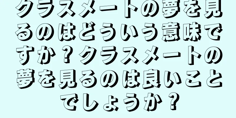 クラスメートの夢を見るのはどういう意味ですか？クラスメートの夢を見るのは良いことでしょうか？