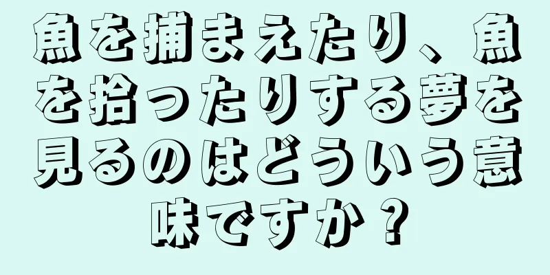 魚を捕まえたり、魚を拾ったりする夢を見るのはどういう意味ですか？