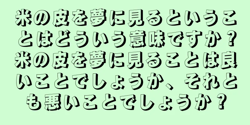 米の皮を夢に見るということはどういう意味ですか？米の皮を夢に見ることは良いことでしょうか、それとも悪いことでしょうか？