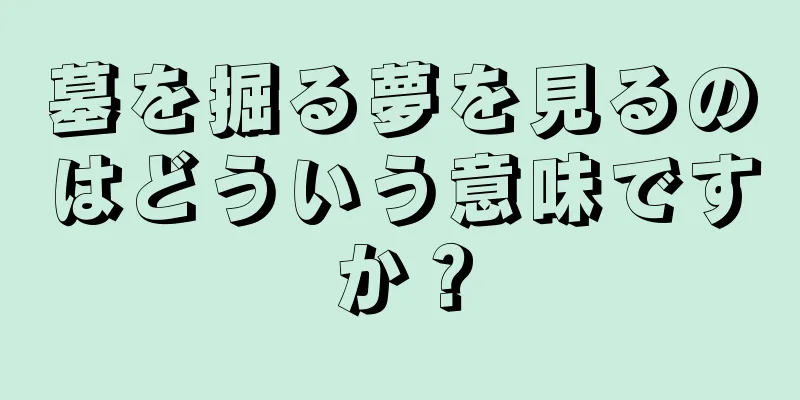 墓を掘る夢を見るのはどういう意味ですか？