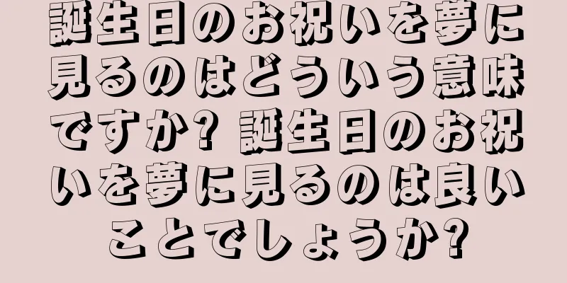 誕生日のお祝いを夢に見るのはどういう意味ですか? 誕生日のお祝いを夢に見るのは良いことでしょうか?